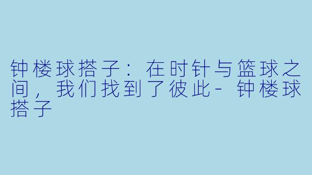 钟楼球搭子：在时针与篮球之间，我们找到了彼此-钟楼球搭子