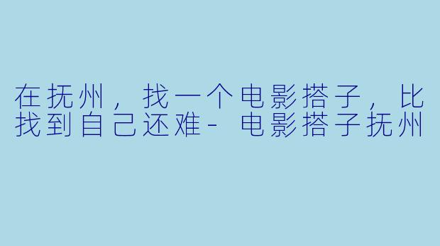 在抚州,找一个电影搭子,比找到自己还难-电影搭子抚州