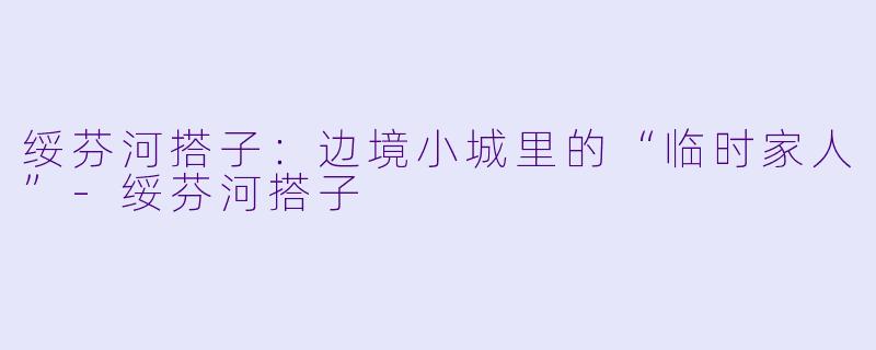 绥芬河搭子：边境小城里的“临时家人”-绥芬河搭子