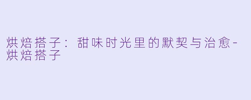 烘焙搭子:甜味时光里的默契与治愈-烘焙搭子