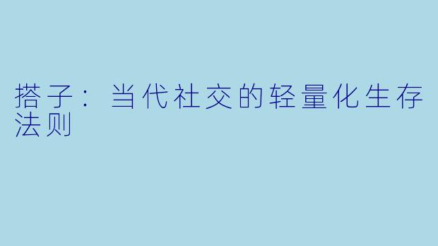 搭子：当代社交的轻量化生存法则