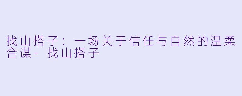 找山搭子:一场关于信任与自然的温柔合谋-找山搭子