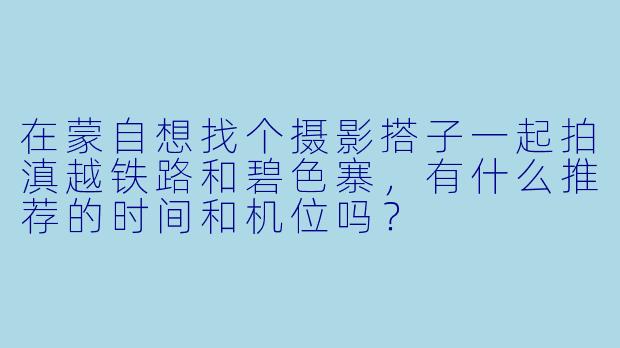 在蒙自想找个摄影搭子一起拍滇越铁路和碧色寨，有什么推荐的时间和机位吗？