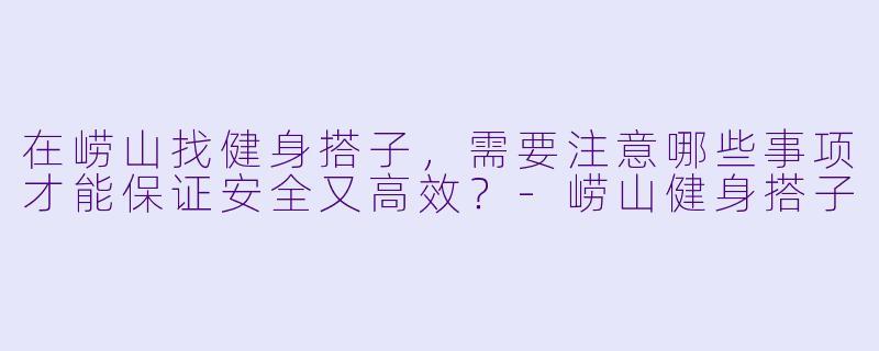 在崂山找健身搭子，需要注意哪些事项才能保证安全又高效？-崂山健身搭子