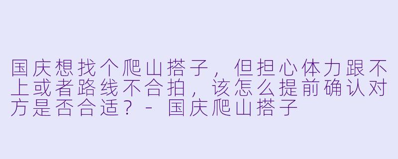 国庆想找个爬山搭子,但担心体力跟不上或者路线不合拍,该怎么提前确认对方是否合适?-国庆爬山搭子