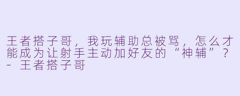 王者搭子哥，我玩辅助总被骂，怎么才能成为让射手主动加好友的“神辅”？