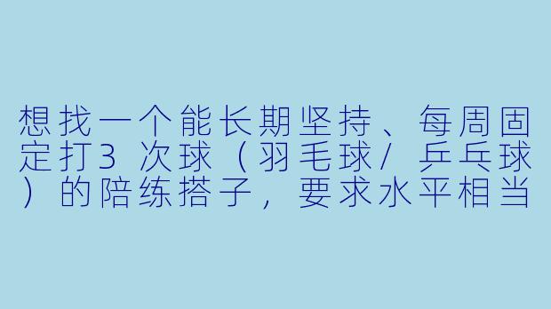想找一个能长期坚持、每周固定打3次球(羽毛球/乒乓球)的陪练搭子,要求水平相当、时间匹配,请问该怎么快速找到合适的人选?-招募陪练搭子