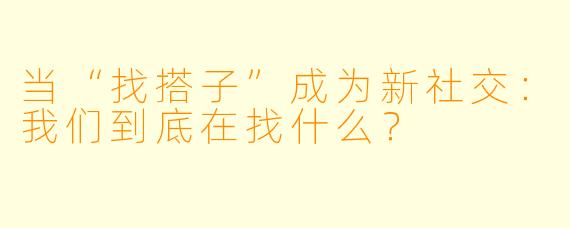当“找搭子”成为新社交:我们到底在找什么?