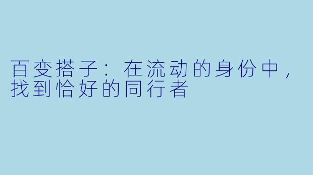 百变搭子:在流动的身份中,找到恰好的同行者