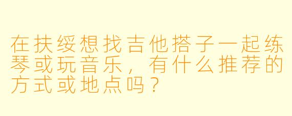 在扶绥想找吉他搭子一起练琴或玩音乐，有什么推荐的方式或地点吗？
