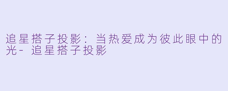 追星搭子投影：当热爱成为彼此眼中的光-追星搭子投影