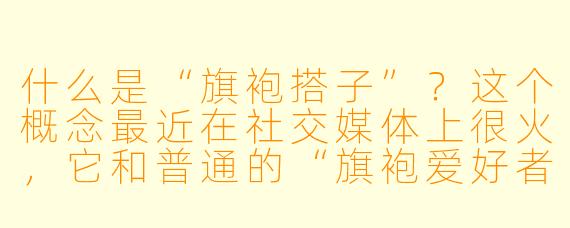 什么是“旗袍搭子”？这个概念最近在社交媒体上很火，它和普通的“旗袍爱好者”有什么不同？