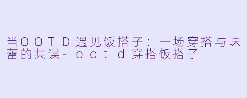 当OOTD遇见饭搭子:一场穿搭与味蕾的共谋-ootd穿搭饭搭子