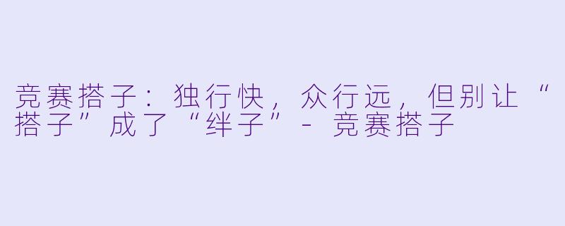 竞赛搭子：独行快，众行远，但别让“搭子”成了“绊子”-竞赛搭子