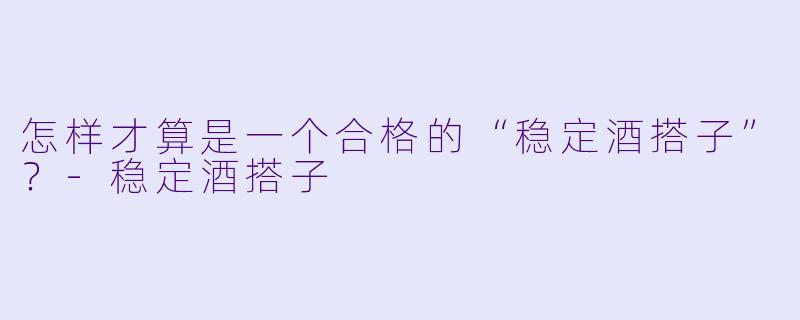 怎样才算是一个合格的“稳定酒搭子”？-稳定酒搭子