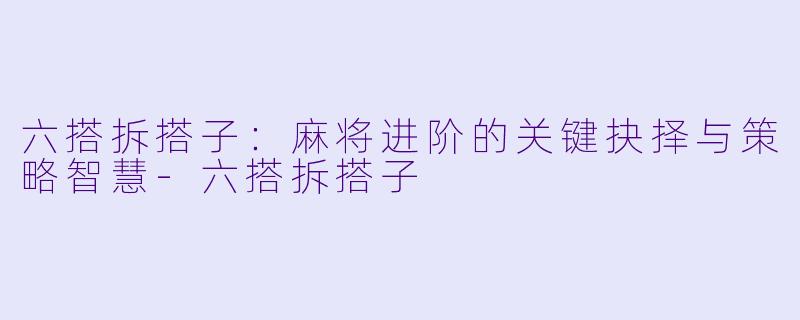 六搭拆搭子:麻将进阶的关键抉择与策略智慧-六搭拆搭子