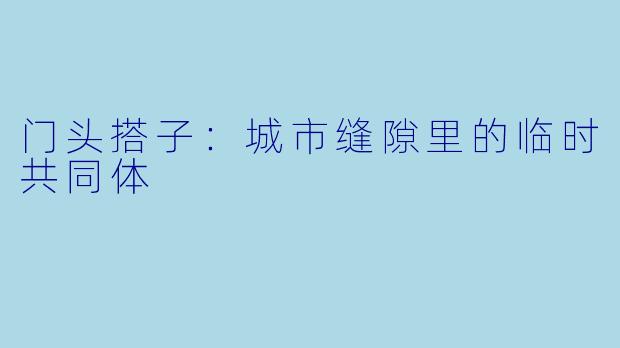 门头搭子:城市缝隙里的临时共同体