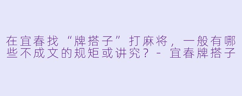 在宜春找“牌搭子”打麻将,一般有哪些不成文的规矩或讲究?-宜春牌搭子