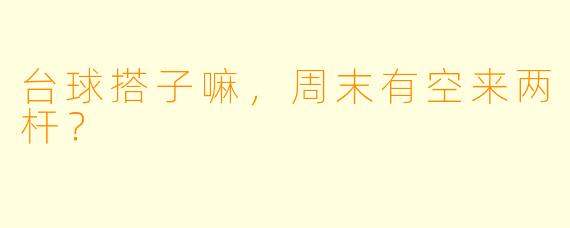 台球搭子嘛，周末有空来两杆？