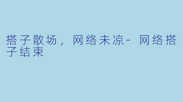 搭子散场,网络未凉-网络搭子结束