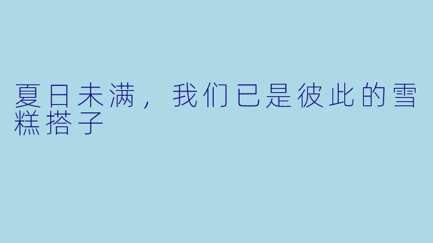 夏日未满,我们已是彼此的雪糕搭子