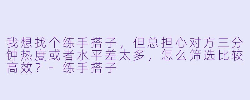我想找个练手搭子,但总担心对方三分钟热度或者水平差太多,怎么筛选比较高效?-练手搭子