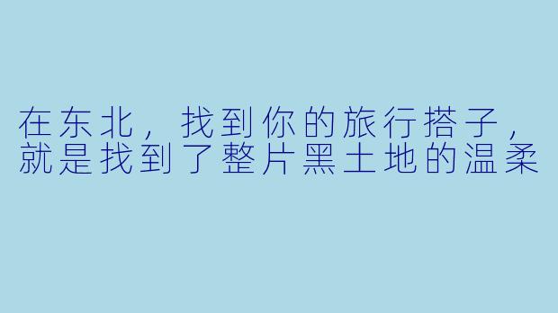 在东北，找到你的旅行搭子，就是找到了整片黑土地的温柔