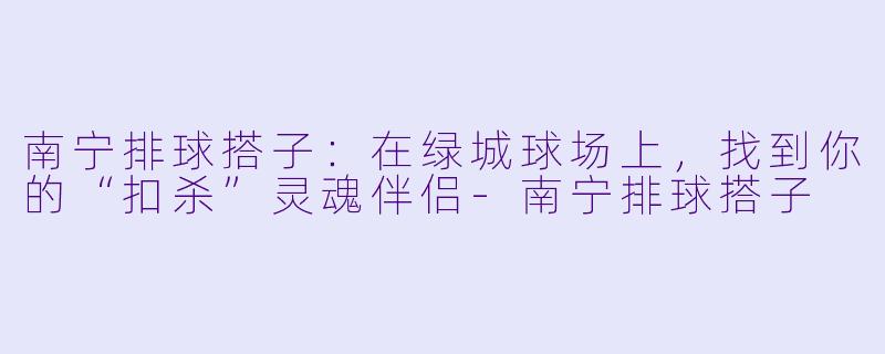 南宁排球搭子:在绿城球场上,找到你的“扣杀”灵魂伴侣-南宁排球搭子