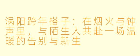 涡阳跨年搭子:在烟火与钟声里,与陌生人共赴一场温暖的告别与新生