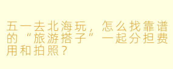 五一去北海玩,怎么找靠谱的“旅游搭子”一起分担费用和拍照?