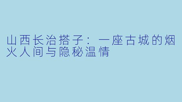山西长治搭子:一座古城的烟火人间与隐秘温情