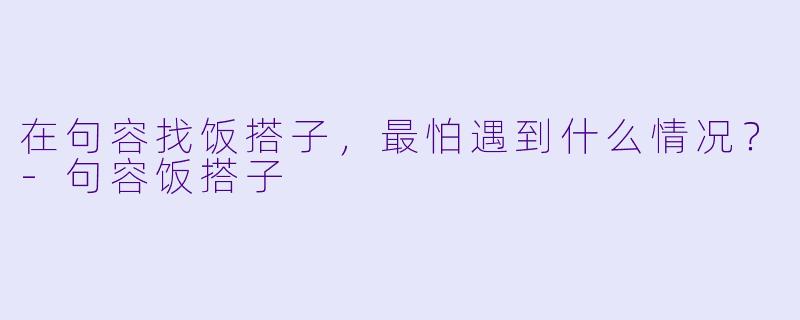 在句容找饭搭子，最怕遇到什么情况？-句容饭搭子