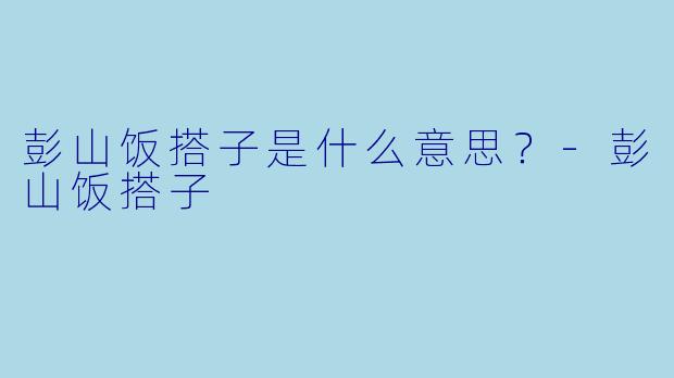 彭山饭搭子是什么意思？-彭山饭搭子