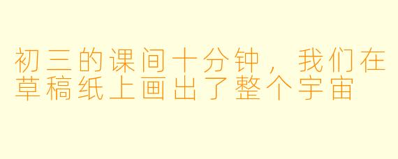初三的课间十分钟,我们在草稿纸上画出了整个宇宙