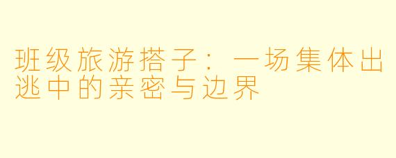 班级旅游搭子:一场集体出逃中的亲密与边界