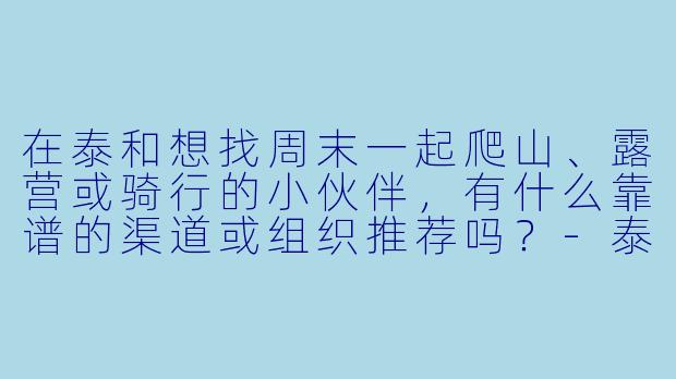 在泰和想找周末一起爬山、露营或骑行的小伙伴,有什么靠谱的渠道或组织推荐吗?-泰和兴趣搭子