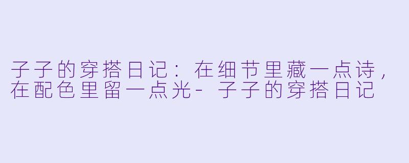子子的穿搭日记:在细节里藏一点诗,在配色里留一点光-子子的穿搭日记