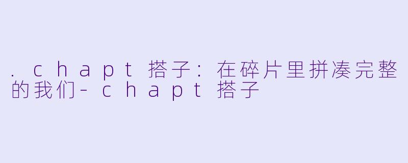 .chapt搭子：在碎片里拼凑完整的我们-chapt搭子