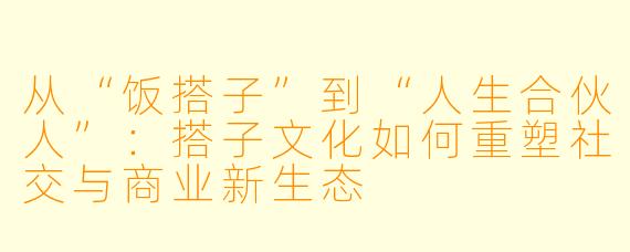 从“饭搭子”到“人生合伙人”：搭子文化如何重塑社交与商业新生态