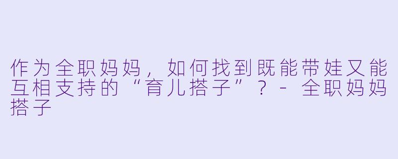 作为全职妈妈，如何找到既能带娃又能互相支持的“育儿搭子”？-全职妈妈搭子