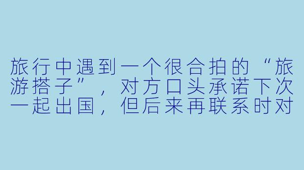 旅行中遇到一个很合拍的“旅游搭子”,对方口头承诺下次一起出国,但后来再联系时对方总找借口推脱,这种承诺到底该不该当真?