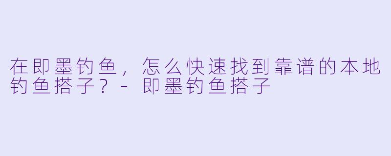 在即墨钓鱼,怎么快速找到靠谱的本地钓鱼搭子?-即墨钓鱼搭子
