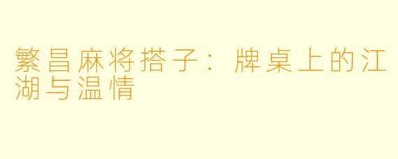 繁昌麻将搭子:牌桌上的江湖与温情