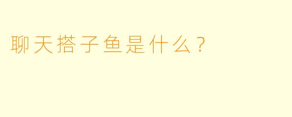 聊天搭子鱼是什么？