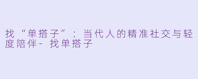 找“单搭子”：当代人的精准社交与轻度陪伴-找单搭子