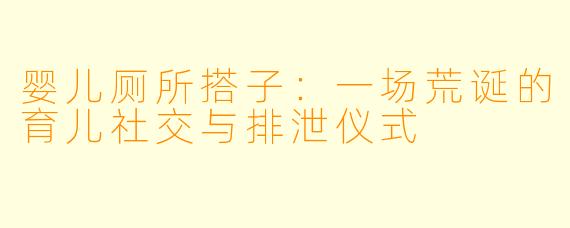 婴儿厕所搭子：一场荒诞的育儿社交与排泄仪式