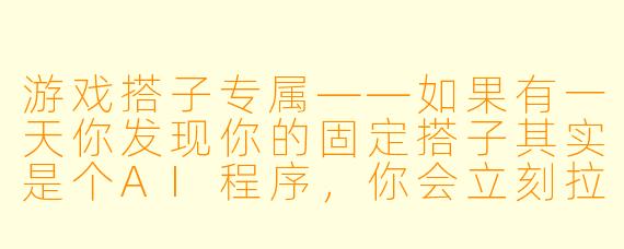 游戏搭子专属——如果有一天你发现你的固定搭子其实是个AI程序，你会立刻拉黑TA，还是继续装作不知道？