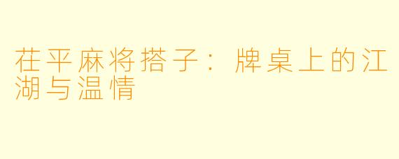 茌平麻将搭子:牌桌上的江湖与温情