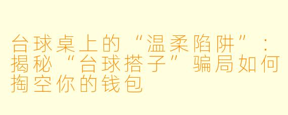 台球桌上的“温柔陷阱”:揭秘“台球搭子”骗局如何掏空你的钱包