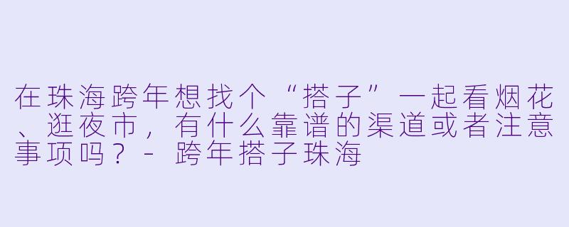 在珠海跨年想找个“搭子”一起看烟花、逛夜市,有什么靠谱的渠道或者注意事项吗?-跨年搭子珠海